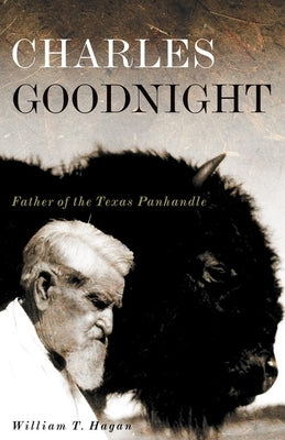 Charles Goodnight: Father of the Texas Panhandlevolume 21 by Hagan, William T.