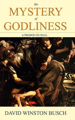 The Mystery of Godliness: A Primer on Paul by Busch, David Winston