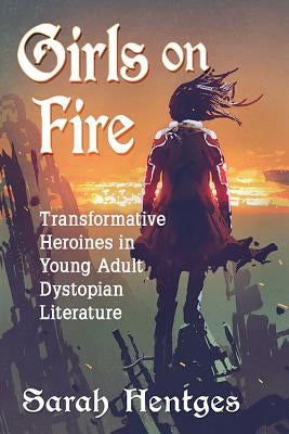 Girls on Fire: Transformative Heroines in Young Adult Dystopian Literature by Hentges, Sarah