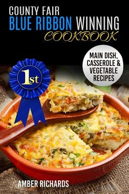 County Fair Blue Ribbon Winning Cookbook: Main Dish, Casserole, & Vegetable Recipes by Richards, Amber