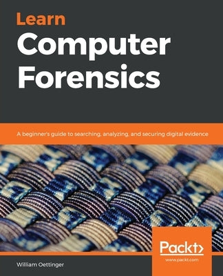 Learn Computer Forensics: A beginner's guide to searching, analyzing, and securing digital evidence by Oettinger, William