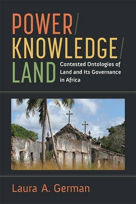 Power / Knowledge / Land: Contested Ontologies of Land and Its Governance in Africa by German, Laura