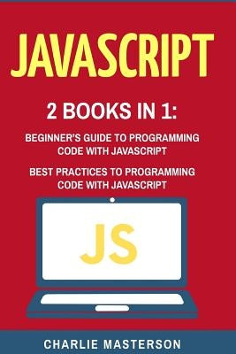 JavaScript: 2 Books in 1: Beginner's Guide + Best Practices to Programming Code with JavaScript by Masterson, Charlie