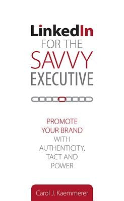 Linkedin for the Savvy Executive: Promote Your Brand with Authenticity, Tact and Power by Kaemmerer, Carol J.