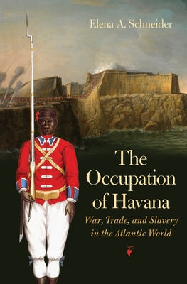 The Occupation of Havana: War, Trade, and Slavery in the Atlantic World by Schneider, Elena A.