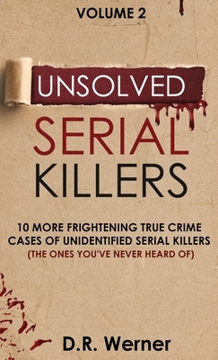 Unsolved Serial Killers: 10 More Frightening True Crime Cases of Unidentified Serial Killers (The Ones You've Never Heard of) Volume 2 by Werner, D. R.