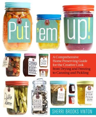 Put 'em Up!: A Comprehensive Home Preserving Guide for the Creative Cook, from Drying and Freezing to Canning and Pickling by Vinton, Sherri Brooks