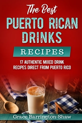 The Best Puerto Rican Drinks Recipes: 17 Authentic Mixed Beverage Recipes Direct from Puerto Rico by Barrington-Shaw, Grace