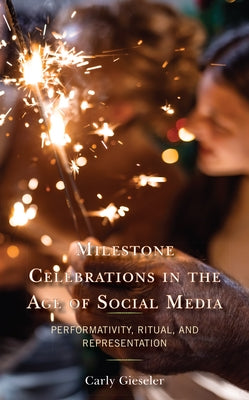 Milestone Celebrations in the Age of Social Media: Performativity, Ritual, and Representation by Gieseler, Carly