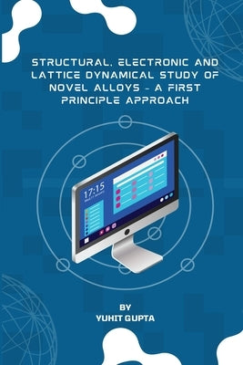 Structural, Electronic and Lattice Dynamical Study of Novel Alloys - A First Principle Approach by Gupta, Yuhit