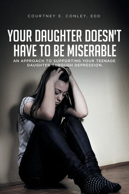 Your Daughter Doesn't Have to Be Miserable: An Approach to Supporting Your Teenage Daughter Through Depression. by Conley Edd, Courtney E.