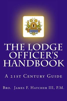 The Lodge Officer's Handbook: For the 21st Century Masonic Officer by Hatcher III, P. M. James F.