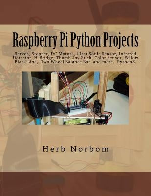 Raspberry Pi Python Projects: Servos, Stepper, DC Motors, Ultra Sonic Sensor, Infrared Detector, Thumb Joy Stick and more by Norbom, Herb