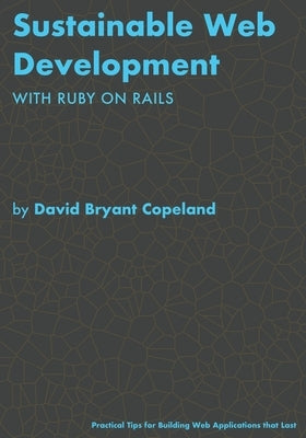 Sustainable Web Development with Ruby on Rails: Practical Tips for Building Web Applications that Last by Copeland, David Bryant