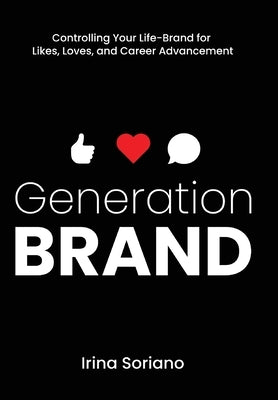 Generation Brand: Controlling Your Life-Brand for Likes, Loves and Career Advancement by Soriano, Irina