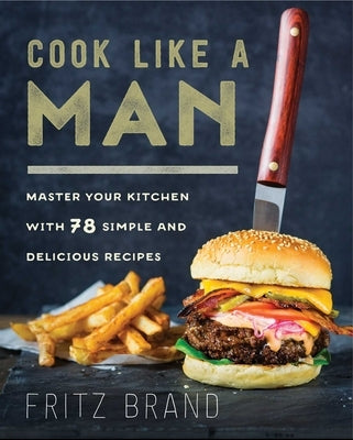 Cook Like a Man: Master Your Kitchen with 78 Simple and Delicious Recipes by Brand, Fritz