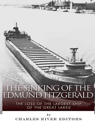 The Sinking of the Edmund Fitzgerald: The Loss of the Largest Ship on the Great Lakes by Charles River Editors
