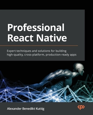 Professional React Native: Expert techniques and solutions for building high-quality, cross-platform, production-ready apps by Kuttig, Alexander Benedikt