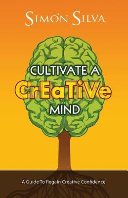 Cultivate a Creative Mind: A Guide to Regain Creative Confidence by Silva, Simon