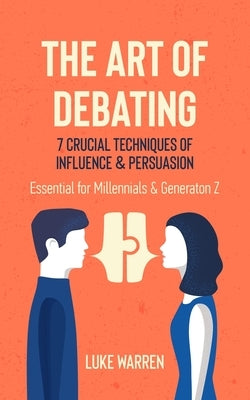 The Art of Debating: 7 Crucial Techniques of Influence & Persuasion: Essential for Millennials and Generation Z by Warren, Luke