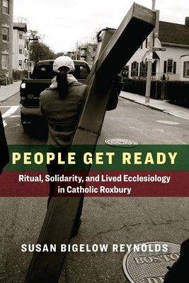People Get Ready: Ritual, Solidarity, and Lived Ecclesiology in Catholic Roxbury by Reynolds, Susan Bigelow