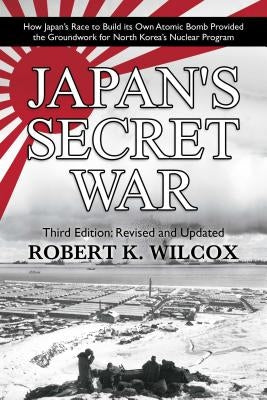 Japan's Secret War: How Japan's Race to Build Its Own Atomic Bomb Provided the Groundwork for North Korea's Nuclear Program Third Edition: by Wilcox, Robert K.