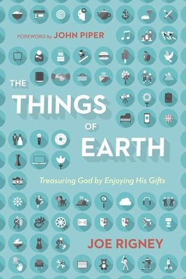 The Things of Earth: Treasuring God by Enjoying His Gifts by Rigney, Joe