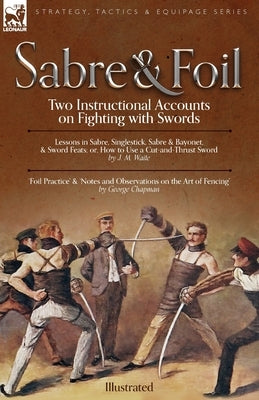 Sabre & Foil: Two Instructional Accounts on Fighting with Swords Lessons in Sabre, Singlestick, Sabre & Bayonet or, How to Use a Cut by Chapman, George