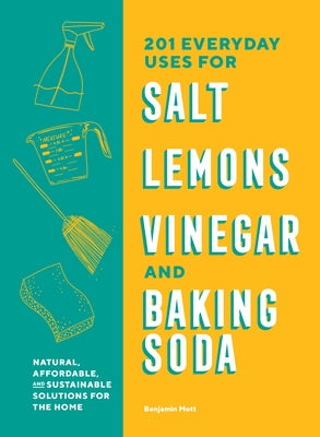 201 Everyday Uses for Salt, Lemons, Vinegar, and Baking Soda: Natural, Affordable, and Sustainable Solutions for the Home by Mott, Benjamin