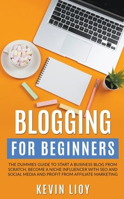 Blogging for Beginners: The Dummies Guide to Start a Business Blog from Scratch, Become a Niche Influencer with SEO and Social Media and Profi by Lioy, Kevin