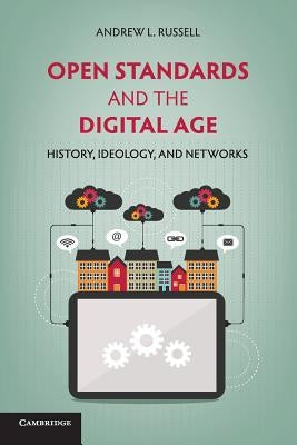 Open Standards and the Digital Age: History, Ideology, and Networks by Russell, Andrew L.