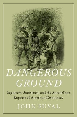Dangerous Ground: Squatters, Statesmen, and the Antebellum Rupture of American Democracy by Suval, John