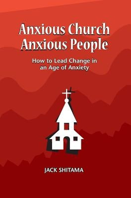 Anxous Church, Anxious People: How to Lead Change in an Age of Anxiety by Jack, Shitama