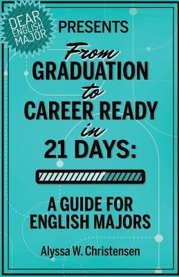 From Graduation to Career Ready in 21 Days: A Guide for English Majors by Christensen, Alyssa W.