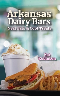 Arkansas Dairy Bars: Neat Eats and Cool Treats by Robinson, Kat