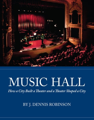 Music Hall: How a City Built a Theater and a Theater Shaped a City by Robinson, J. Dennis