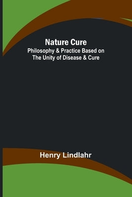Nature Cure: Philosophy & Practice Based on the Unity of Disease & Cure by Lindlahr, Henry