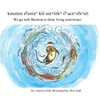 K&#601;xntim S&#661;anixw K'&#601;l Nixwtitkw I? Acxw&#601;l&#789;xwalt / We Go with Muskrat to Those Living Underwater by Hall, Harron