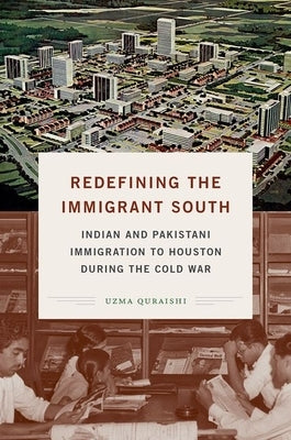 Redefining the Immigrant South: Indian and Pakistani Immigration to Houston during the Cold War by Quraishi, Uzma