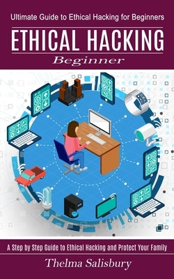 Ethical Hacking Beginner: A Step by Step Guide to Ethical Hacking and Protect Your Family (Ultimate Guide to Ethical Hacking for Beginners) by Salisbury, Thelma