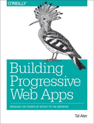 Building Progressive Web Apps: Bringing the Power of Native to the Browser by Ater, Tal