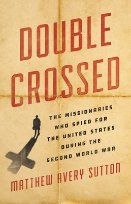 Double Crossed: The Missionaries Who Spied for the United States During the Second World War by Sutton, Matthew Avery