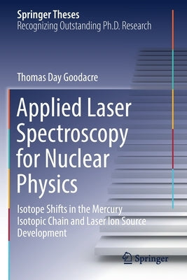 Applied Laser Spectroscopy for Nuclear Physics: Isotope Shifts in the Mercury Isotopic Chain and Laser Ion Source Development by Day Goodacre, Thomas