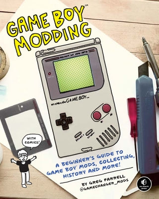 Game Boy Modding: A Beginner's Guide to Game Boy Mods, Collecting, History, and More! by Farrell, Greg