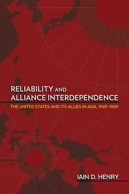 Reliability and Alliance Interdependence: The United States and Its Allies in Asia, 1949-1969 by Henry, Iain D.