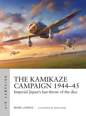 The Kamikaze Campaign 1944-45: Imperial Japan's Last Throw of the Dice by Lardas, Mark