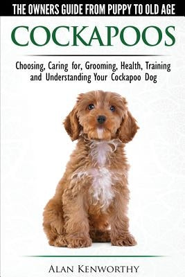Cockapoos - The Owners Guide from Puppy to Old Age - Choosing, Caring for, Grooming, Health, Training and Understanding Your Cockapoo Dog by Kenworthy, Alan
