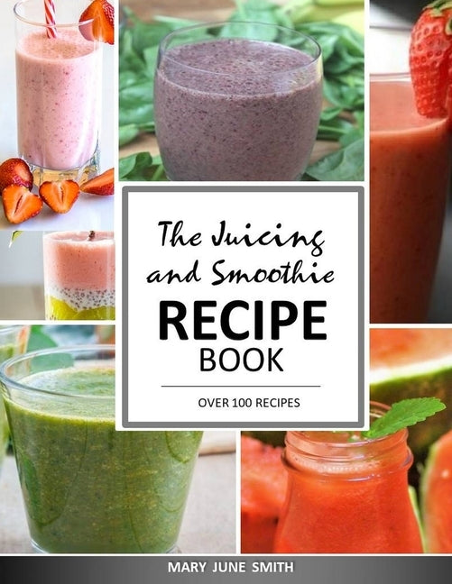 The Juicing and Smoothie Recipe Book: 100 Energizing & Nutrient-rich Recipes to help you feel Healthy by June Smith, Mary