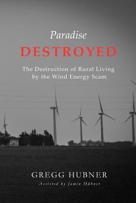 Paradise Destroyed: The Destruction of Rural Living by the Wind Energy Scam by Hubner, Jamin