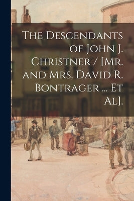 The Descendants of John J. Christner / [Mr. and Mrs. David R. Bontrager ... Et Al]. by Anonymous